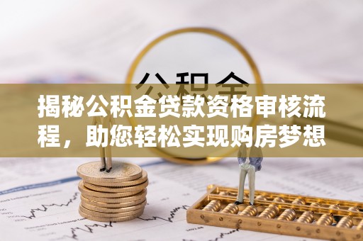 天等揭秘公积金贷款资格审核流程，助您轻松实现购房梦想