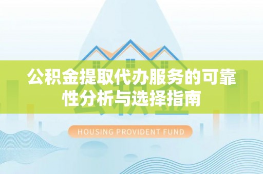 天等公积金提取代办服务的可靠性分析与选择指南