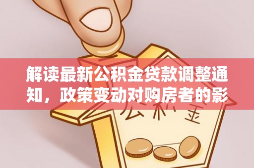 天等解读最新公积金贷款调整通知，政策变动对购房者的影响与应对策略