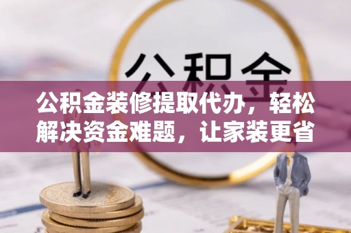 天等公积金装修提取代办，轻松解决资金难题，让家装更省心
