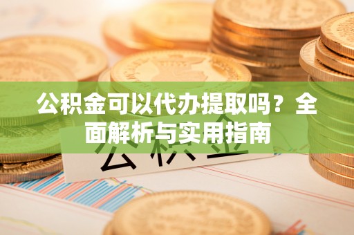 天等公积金可以代办提取吗？全面解析与实用指南
