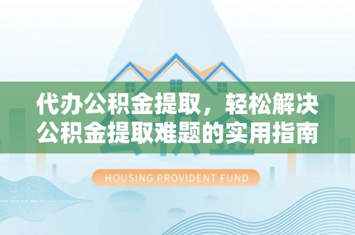 天等代办公积金提取，轻松解决公积金提取难题的实用指南