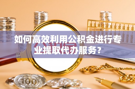 天等如何高效利用公积金进行专业提取代办服务？