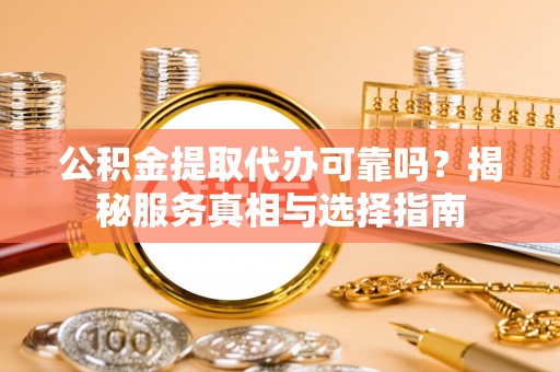 天等公积金提取代办可靠吗？揭秘服务真相与选择指南