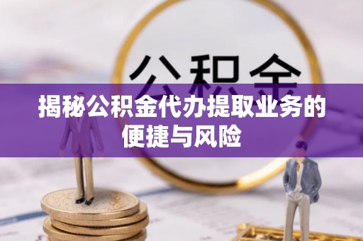 天等揭秘公积金代办提取业务的便捷与风险