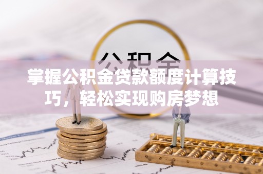 天等掌握公积金贷款额度计算技巧，轻松实现购房梦想