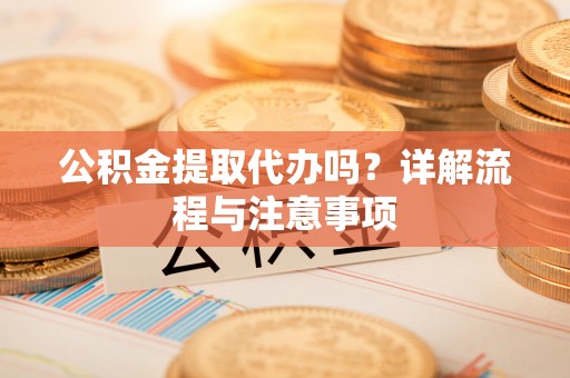 天等公积金提取代办吗？详解流程与注意事项