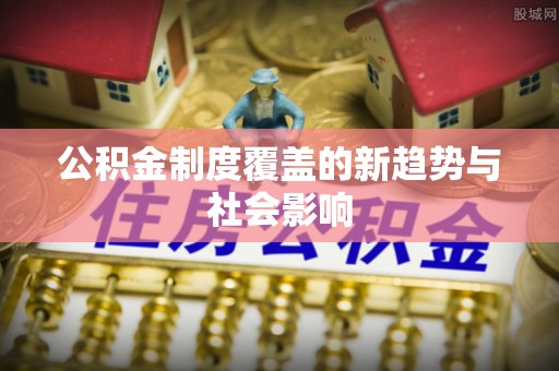 天等公积金制度覆盖的新趋势与社会影响