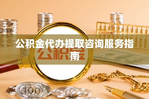天等公积金代办提取咨询服务指南