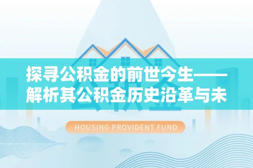 天等探寻公积金的前世今生——解析其公积金历史沿革与未来方向