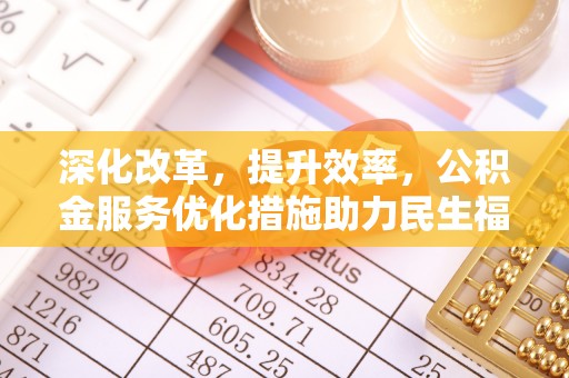 天等深化改革，提升效率，公积金服务优化措施助力民生福祉