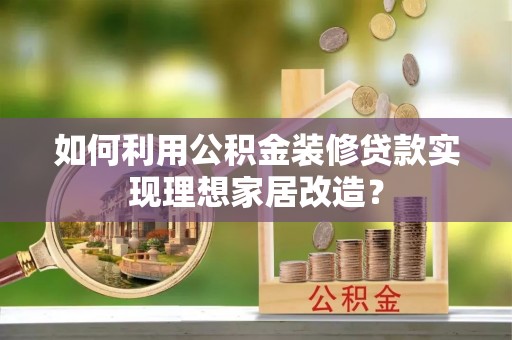 天等如何利用公积金装修贷款实现理想家居改造？