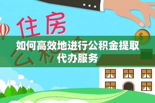 天等如何高效地进行公积金提取代办服务