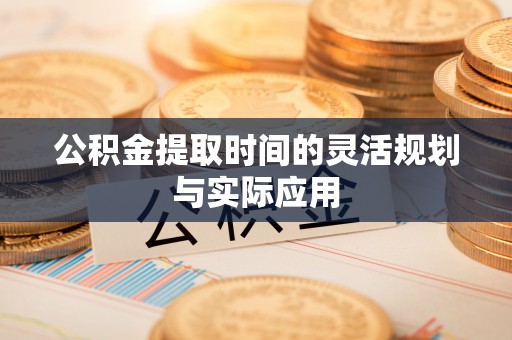 天等公积金提取时间的灵活规划与实际应用