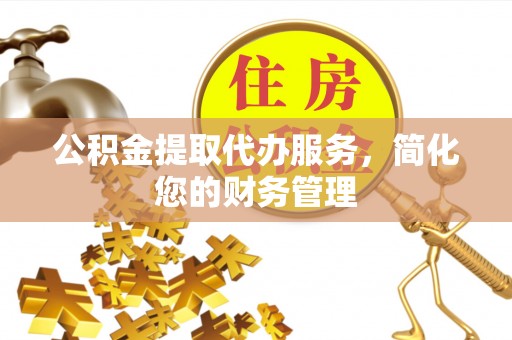 天等公积金提取代办服务，简化您的财务管理
