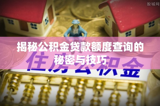 天等揭秘公积金贷款额度查询的秘密与技巧