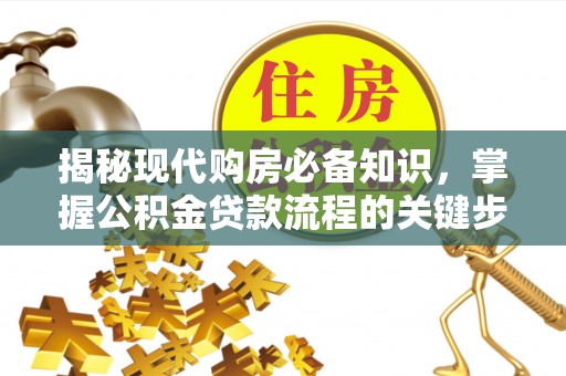 天等揭秘现代购房必备知识，掌握公积金贷款流程的关键步骤