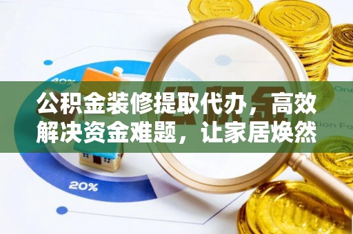 天等公积金装修提取代办，高效解决资金难题，让家居焕然一新