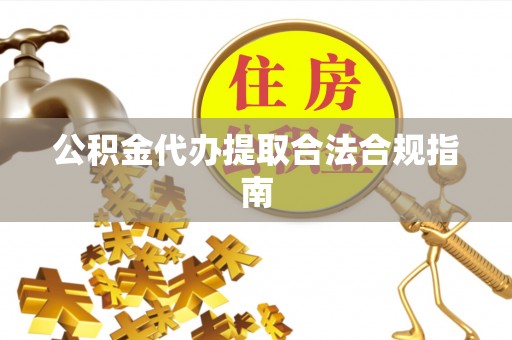 天等公积金代办提取合法合规指南