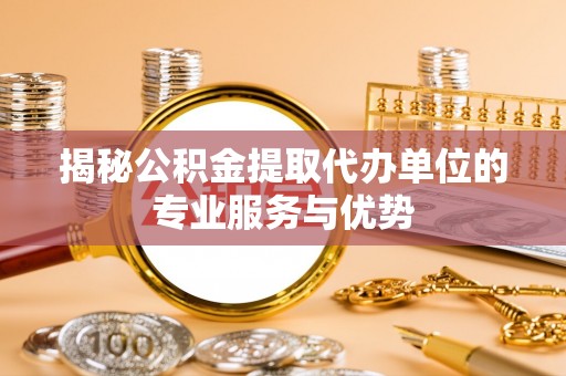 天等揭秘公积金提取代办单位的专业服务与优势
