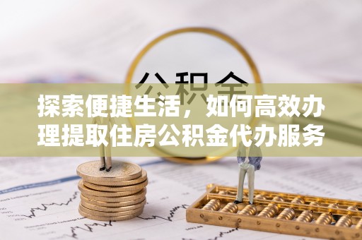 天等探索便捷生活，如何高效办理提取住房公积金代办服务