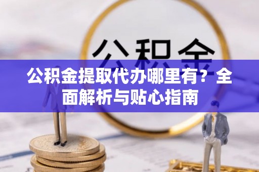 天等公积金提取代办哪里有？全面解析与贴心指南