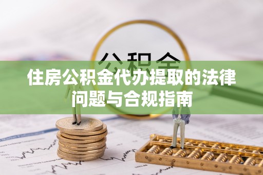 天等住房公积金代办提取的法律问题与合规指南