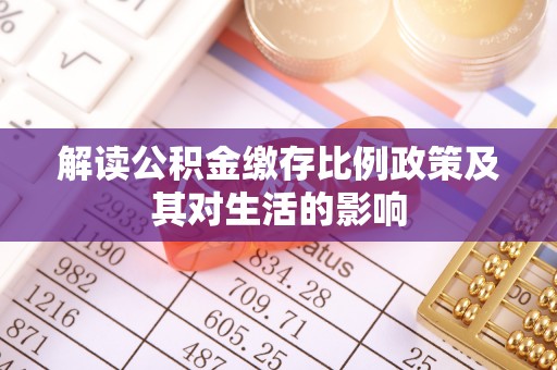 天等解读公积金缴存比例政策及其对生活的影响