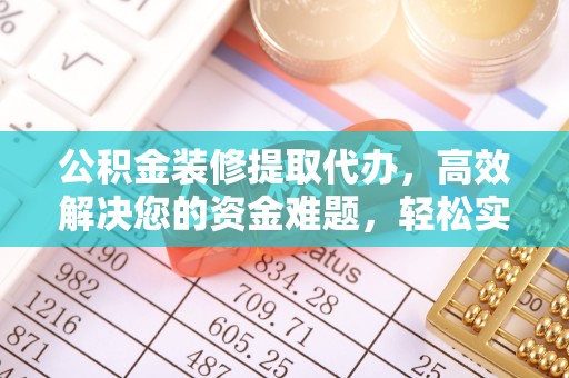 天等公积金装修提取代办，高效解决您的资金难题，轻松实现家居梦想