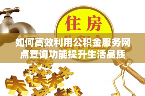 天等如何高效利用公积金服务网点查询功能提升生活品质