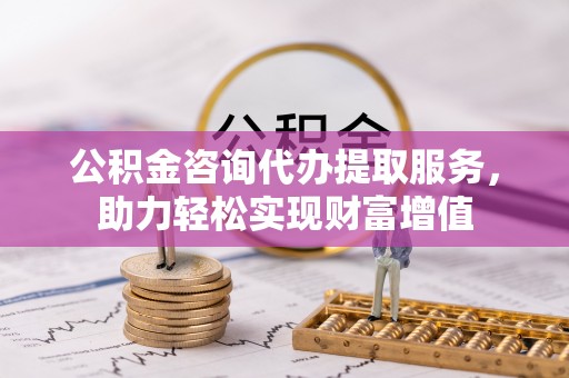 天等公积金咨询代办提取服务，助力轻松实现财富增值