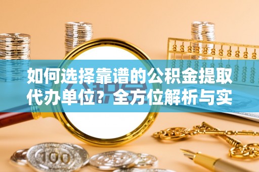 天等如何选择靠谱的公积金提取代办单位？全方位解析与实用指南