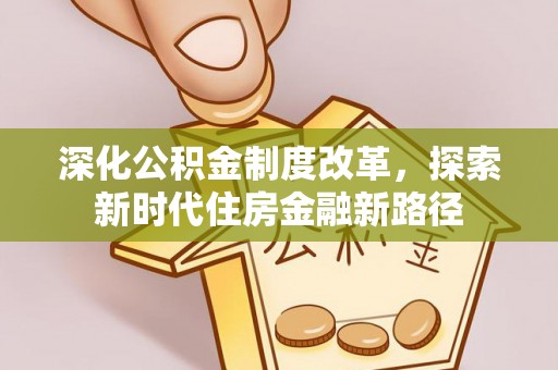 天等深化公积金制度改革，探索新时代住房金融新路径