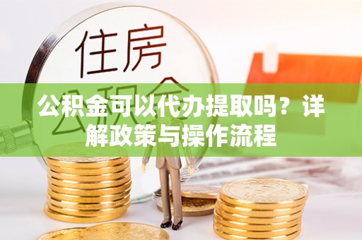 天等公积金可以代办提取吗？详解政策与操作流程