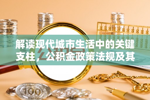 天等解读现代城市生活中的关键支柱，公积金政策法规及其深远影响