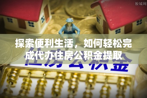 天等探索便利生活，如何轻松完成代办住房公积金提取