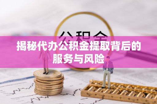 天等揭秘代办公积金提取背后的服务与风险