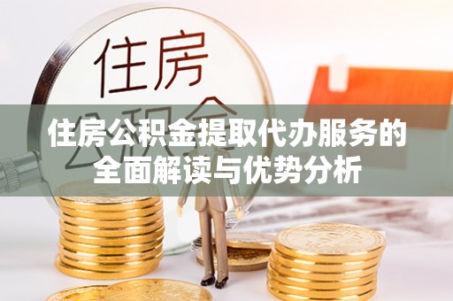 天等住房公积金提取代办服务的全面解读与优势分析