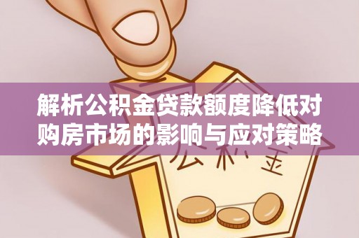 天等解析公积金贷款额度降低对购房市场的影响与应对策略