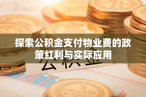 天等探索公积金支付物业费的政策红利与实际应用