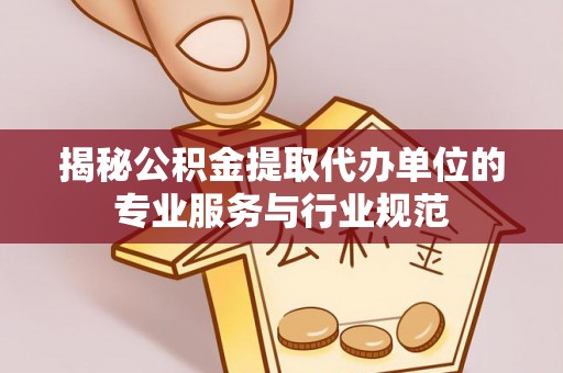 天等揭秘公积金提取代办单位的专业服务与行业规范