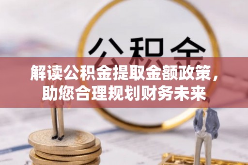 天等解读公积金提取金额政策，助您合理规划财务未来