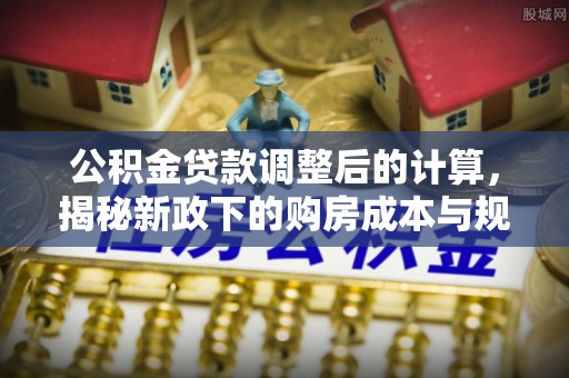 天等公积金贷款调整后的计算，揭秘新政下的购房成本与规划