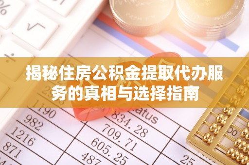 天等揭秘住房公积金提取代办服务的真相与选择指南