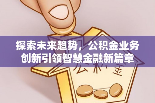 天等探索未来趋势，公积金业务创新引领智慧金融新篇章