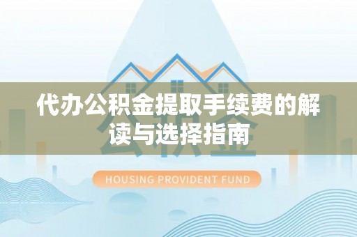天等代办公积金提取手续费的解读与选择指南