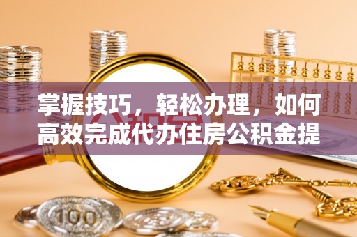 天等掌握技巧，轻松办理，如何高效完成代办住房公积金提取