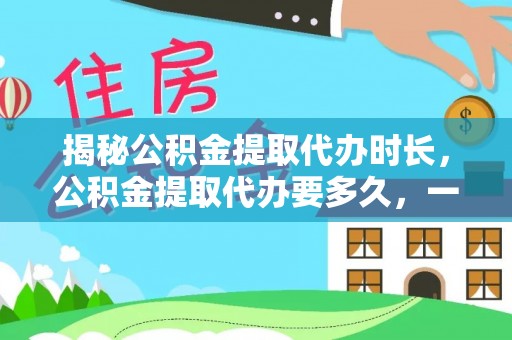 天等揭秘公积金提取代办时长，公积金提取代办要多久，一文读懂全流程