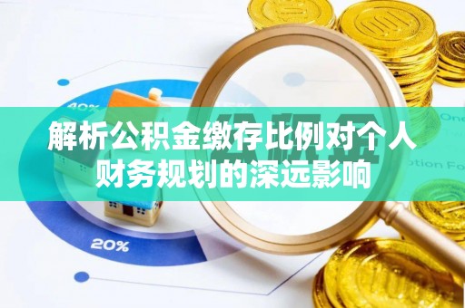 天等解析公积金缴存比例对个人财务规划的深远影响