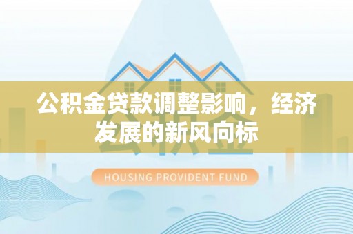 天等公积金贷款调整影响，经济发展的新风向标